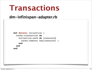 Transactions
                dm-infinispan-adapter.rb



                  def delete( collection )
                    cache.transaction do
                      collection.each do |resource|
                        cache.remove( key(resource) )
                      end
                    end
                  end




Thursday, September 22, 11                              46
 