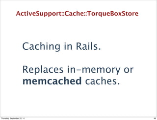 ActiveSupport::Cache::TorqueBoxStore




                       Caching in Rails.

                       Replaces in-memory or
                       memcached caches.


Thursday, September 22, 11                             49
 