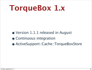 TorqueBox 1.x


                    • Version 1.1.1 released in August
                    • Continuous integration
                    • ActiveSupport::Cache::TorqueBoxStore


Thursday, September 22, 11                                   60
 