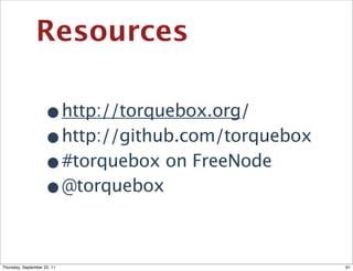 Resources

                    •        http://torquebox.org/
                    •        http://github.com/torquebox
                    •        #torquebox on FreeNode
                    •        @torquebox



Thursday, September 22, 11                                 61
 