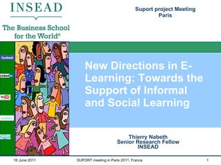 New Directions in E-Learning: Towards the Support of Informal and Social Learning Thierry Nabeth Senior Research Fellow INSEAD Suport project Meeting Paris 