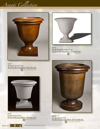 8536
Como Avanti Urn,
H. 30.5 in (77 cm), Diam. 23.5 in (60 cm)
Shown in Relic Marble (RM)
Avanti Collection
8537
Orlando Avanti Urn,
H. 36 in (91 cm), Diam. 30 in (76 cm)
Shown in Roho-Eligante (RR)
8541
Capri Avanti Urn,
H. 25 in (63 cm), Diam. 24 in (61 cm)
Shown in Natural (NA)
8542
Small Orlando Avanti Urn,
H. 25 in (63 cm), Diam. 24 in (61 cm)
Shown in Natural (NA)
Supp-18 www.henristudio.com
 