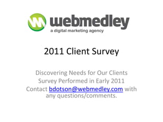 2011 Client Survey Discovering Needs for Our Clients  Survey Performed in Early 2011 Contact bdotson@webmedley.com with any questions/comments. 