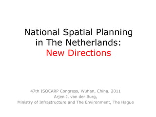 National Spatial Planning
     in The Netherlands:
        New Directions



       47th ISOCARP Congress, Wuhan, China, 2011
                    Arjen J. van der Burg,
Ministry of Infrastructure and The Environment, The Hague
 