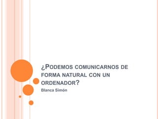 ¿PODEMOS COMUNICARNOS DE
FORMA NATURAL CON UN
ORDENADOR?
Blanca Simón
 