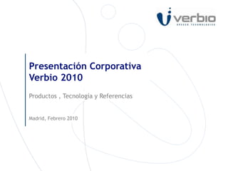Productos , Tecnología y Referencias
Presentación Corporativa
Verbio 2010
Madrid, Febrero 2010
 