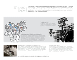 1
                                     Camry offers a 2.5-liter 4-cylinder engine that gets an EPA-estimated 22 city/33 highway mpg rating. To bring more
Efficiency                           power to the party — up to 179 horsepower in the Camry SE — the engine uses dual Variable Valve Timing with
                                     intelligence (VVT-i). The available 3.5-liter V6 also applies dual VVT-i to help increase the power and torque placed

    Expert.                          at your disposal. Combined with the 6-speed automatic transmission with sequential shift, it takes the experience
                                     of driving Camry to new levels of driving pleasure.




                                                                               V6 ENGINE AND VVT-i
                                                                               On Camry LE, SE and XLE, the available
                                                                               3.5-liter DOHC 24-valve dual VVT-i V6 engine
                                                                               pumps out an exhilarating 268 horsepower.




            DUAL VARIABLE VALVE TIMING WITH INTELLIGENCE (VVT-i)
            Dual Variable Valve Timing with intelligence, or VVT-i, constantly adjusts
            the valve timing to meet speciﬁc driving conditions and deliver optimum
            performance, fuel economy and lower emissions over a variety of
            engine speeds. At low engine speeds, the intake valve timing is set to
            open after the exhaust valve has already closed. At higher speeds, the
            intake valve opening is advanced to overlap with the exhaust valve
            to promote efﬁcient cylinder ﬁlling.




  6-SPEED AUTOMATIC TRANSMISSION WITH SEQUENTIAL SHIFT                                                     4-CYLINDER ENGINE AND VVT-i
  Camry’s available 6-speed automatic transmission selects the precise moment to                           The 4-cylinder Camry, LE and XLE have a 2.5-liter 169-horsepower
  seamlessly shift from one gear to another. Or the driver can take a more hands-on                        DOHC 16-valve engine with dual Variable Valve Timing with intelligence
  approach. A sequential shift feature lets the driver manually select gear changes: a                     (VVT-i) that gives you the responsive performance you need on the
  nudge of the shift lever toward the “+” sign puts the transmission in a higher gear,                     road, while maintaining fuel efﬁciency. And the 4-cylinder Camry SE
  while a move back to the “–” sign shifts the transmission into a lower gear.                             cranks out 179 horsepower. Plus, the 4-cylinder comes with a 6-speed
                                                                                                           manual2 or available automatic transmission.




  1. 2011 EPA-estimated mileage with manual transmission. Actual mileage will vary. 2. Not available on XLE.
 