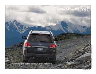 2010
                                                        LAND CRUISER




                                                                                      © 2010 Toyota Motor Sales, U.S.A., Inc. Produced 09.01.10
In some parts of the world, it’s an essential.

                                                                       PAGE 1 of 15
 