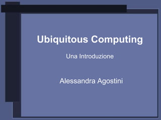 Ubiquitous Computing
     Una Introduzione



    Alessandra Agostini
 