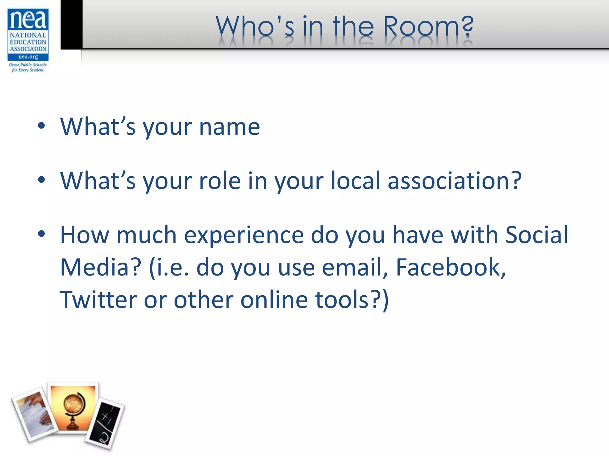 Who’s in the Room?
• What’s your name
• What’s your role in your local association?
• How much experience do you have with Social
Media? (i.e. do you use email, Facebook,
Twitter or other online tools?)
 