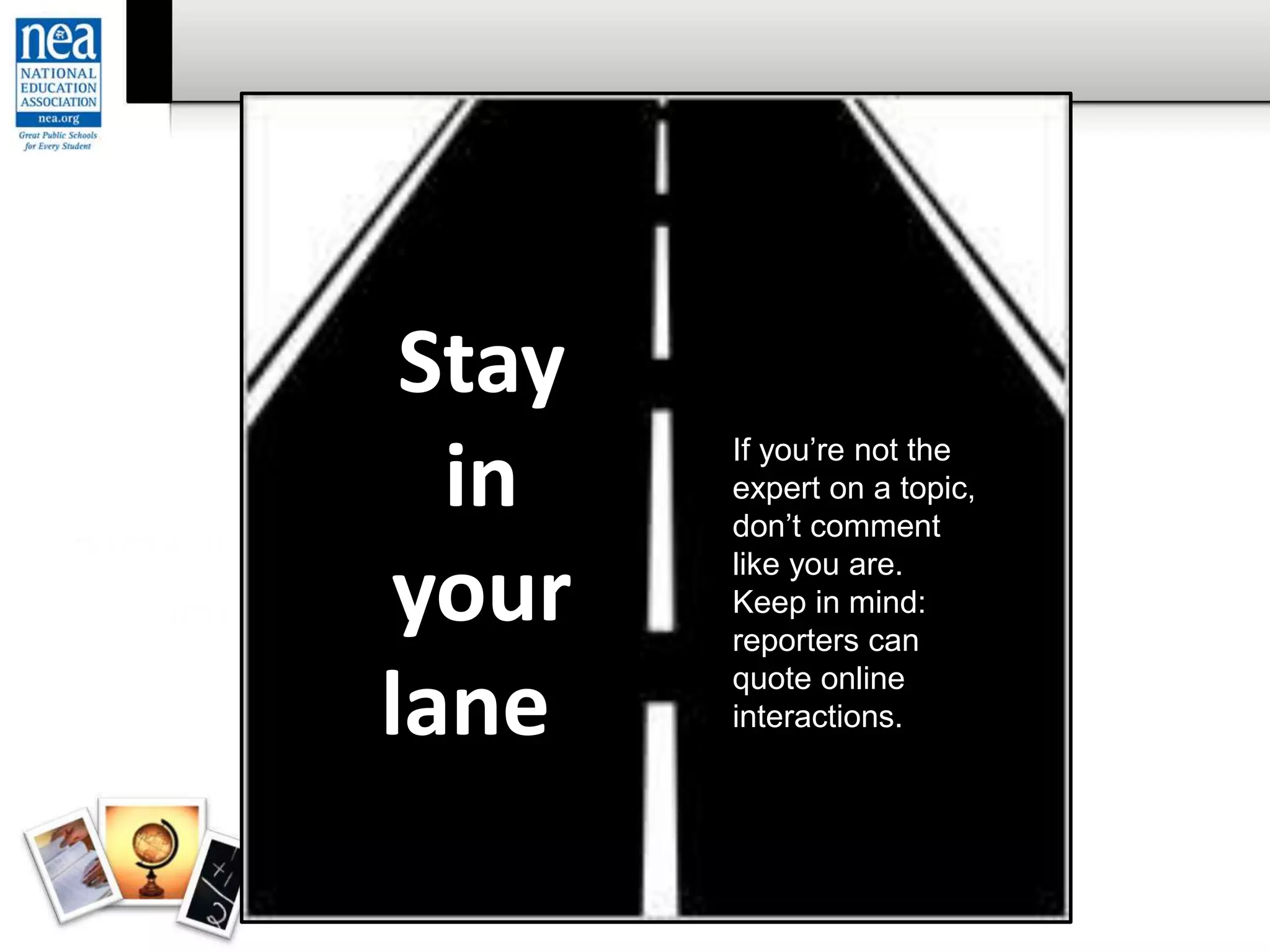 Stay in your
lane
If you’re not the
expert on a topic,
don’t comment
like you are.
Keep in mind:
reporters can
quote online
interactions.
Stay
in
your
lanet
 