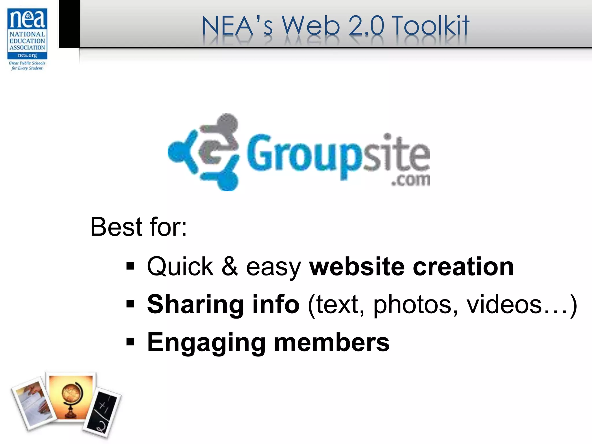 NEA’s Web 2.0 Toolkit
Best for:
 Quick & easy website creation
 Sharing info (text, photos, videos…)
 Engaging members
 