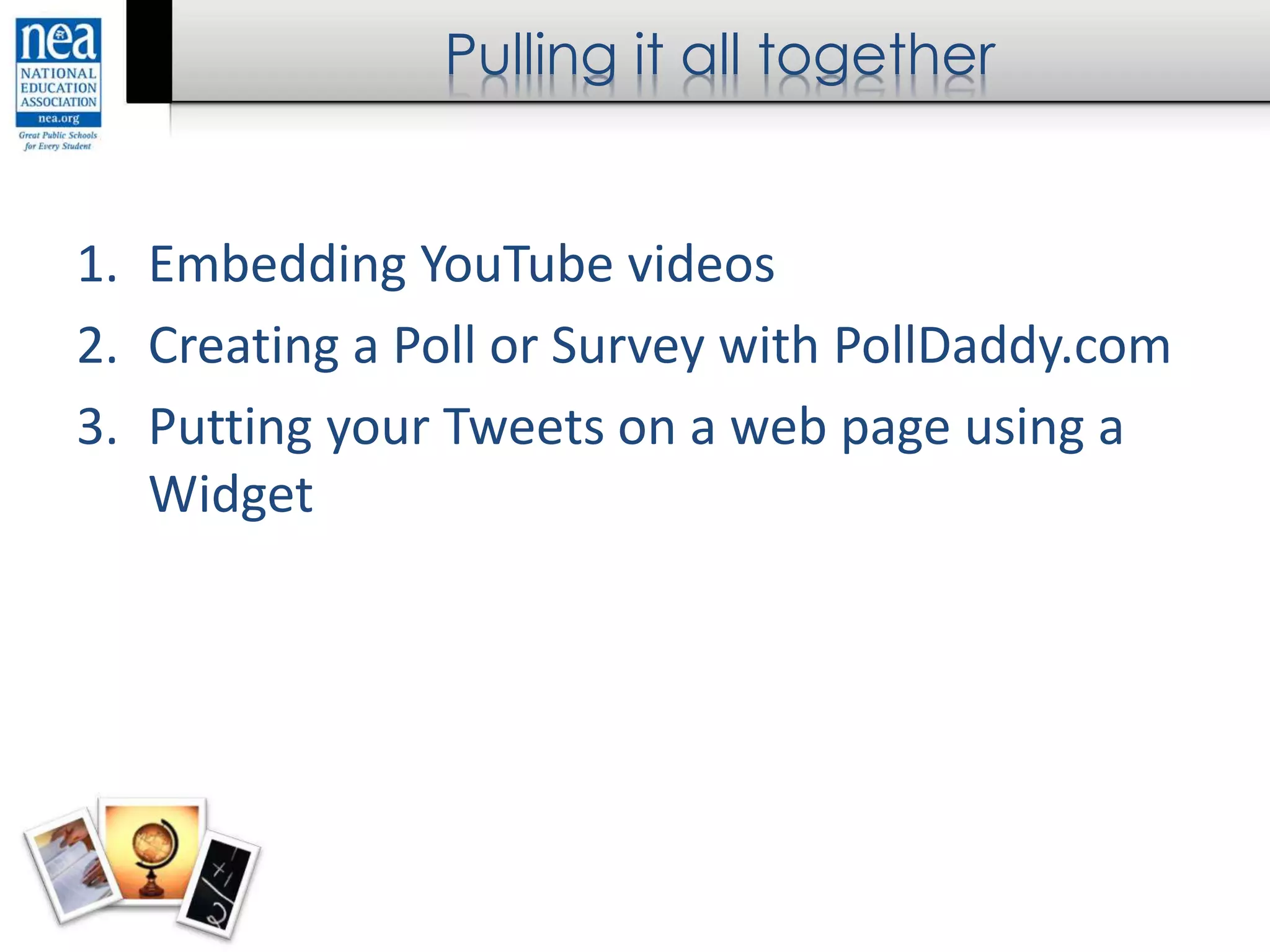 Pulling it all together
1. Embedding YouTube videos
2. Creating a Poll or Survey with PollDaddy.com
3. Putting your Tweets on a web page using a
Widget
 