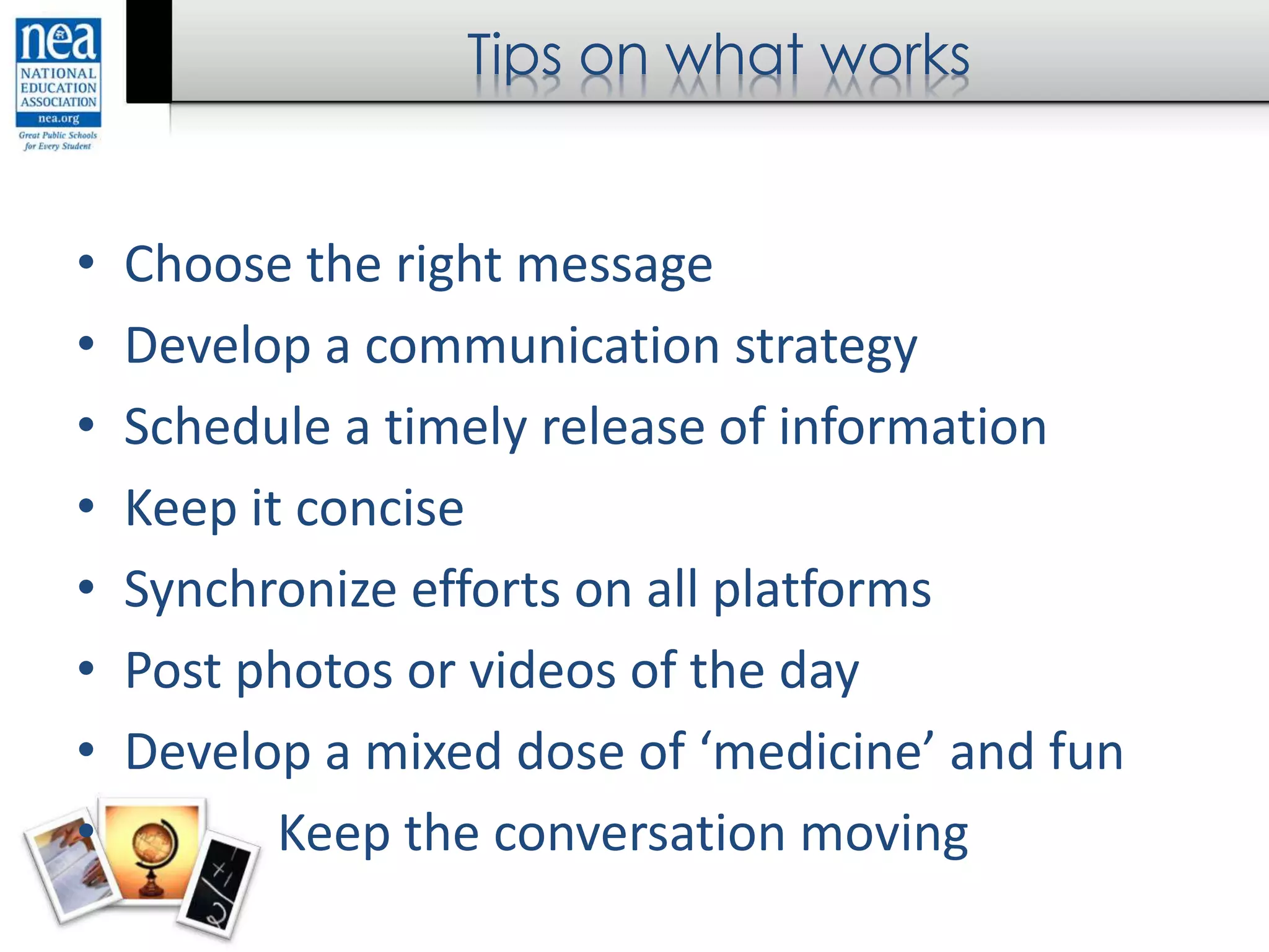 Tips on what works
• Choose the right message
• Develop a communication strategy
• Schedule a timely release of information
• Keep it concise
• Synchronize efforts on all platforms
• Post photos or videos of the day
• Develop a mixed dose of ‘medicine’ and fun
• Keep the conversation moving
 