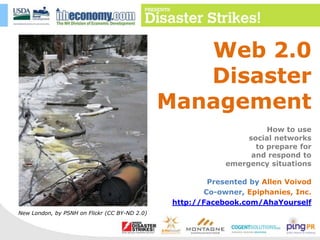 Web 2.0 Disaster Management How to use  social networks  to prepare for  and respond to  emergency situations Presented by Allen Voivod Co-owner, Epiphanies, Inc. http://Facebook.com/AhaYourself New London, by PSNH on Flickr (CC BY-ND 2.0) 