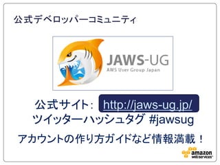 公式デベロッパーコミュニティ




  公式サイト： http://jaws-ug.jp/
  ツイッターハッシュタグ #jawsug
アカウントの作り方ガイドなど情報満載！
 