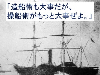 「造船術も大事だが、
操船術がもっと大事ぜよ。」
 