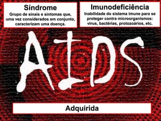 Síndrome                       Imunodeficiência
 Grupo de sinais e sintomas que,    Inabilidade do sistema imune para se
uma vez considerados em conjunto,     proteger contra microorganismos:
    caracterizam uma doença.          vírus, bactérias, protozoários, etc.




                            Adquirida
 