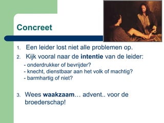 Concreet

1.   Een leider lost niet alle problemen op.
2.   Kijk vooral naar de intentie van de leider:
     - onderdrukker of bevrijder?
     - knecht, dienstbaar aan het volk of machtig?
     - barmhartig of niet?


3.   Wees waakzaam… advent.. voor de
     broederschap!
 