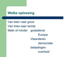 Welke oplossing

Van klein naar groot
Van links naar rechts
Méér of minder godsdienst
                       Europa
                 Vlaanderen
                       democratie
                 belastingen
                       overheid
 