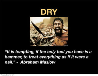 DRY



       “It is tempting, if the only tool you have is a
       hammer, to treat everything as if it were a
       nail.” - Abraham Maslow

Thursday, December 8, 11
 
