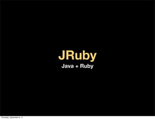 JRuby
                           Java + Ruby




Thursday, December 8, 11
 