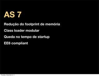 AS 7
     Redução do footprint de memória
     Class loader modular
     Queda no tempo de startup
     EE6 compliant




Thursday, December 8, 11
 