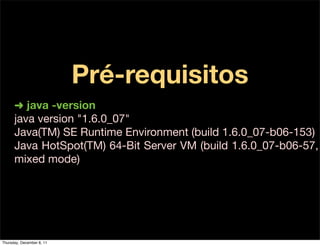 Pré-requisitos
      ➜ java -version
      java version "1.6.0_07"
      Java(TM) SE Runtime Environment (build 1.6.0_07-b06-153)
      Java HotSpot(TM) 64-Bit Server VM (build 1.6.0_07-b06-57,
      mixed mode)




Thursday, December 8, 11
 