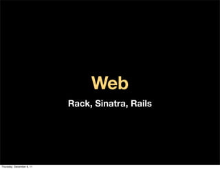 Web
                           Rack, Sinatra, Rails




Thursday, December 8, 11
 