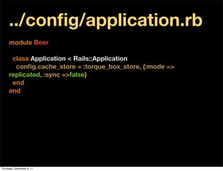 ../conﬁg/application.rb
     module Beer

      class Application < Rails::Application
       conﬁg.cache_store = :torque_box_store, {:mode =>
     replicated, :sync =>false}
      end
     end




Thursday, December 8, 11
 