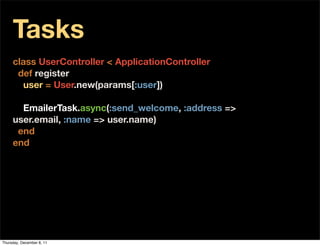 Tasks
     class UserController < ApplicationController
      def register
       user = User.new(params[:user])

       EmailerTask.async(:send_welcome, :address =>
     user.email, :name => user.name)
      end
     end




Thursday, December 8, 11
 
