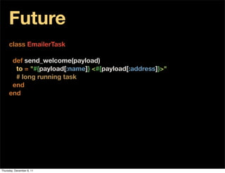 Future
     class EmailerTask

      def send_welcome(payload)
       to = "#{payload[:name]} <#{payload[:address]}>"
       # long running task
      end
     end




Thursday, December 8, 11
 