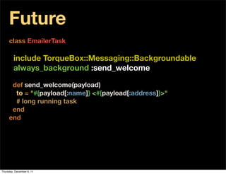 Future
     class EmailerTask

         include TorqueBox::Messaging::Backgroundable
         always_background :send_welcome

      def send_welcome(payload)
       to = "#{payload[:name]} <#{payload[:address]}>"
       # long running task
      end
     end




Thursday, December 8, 11
 
