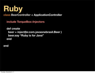 Ruby
     class BeerController < ApplicationController

          include TorqueBox::Injectors

          def create
           beer = inject(br.com.javaonebrasil.Beer )
           beer.say “Ruby is for Java”
          end

     end




Thursday, December 8, 11
 