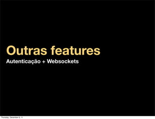 Outras features
     Autenticação + Websockets




Thursday, December 8, 11
 