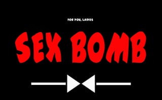 FOR YOU, LADIES SEX BOMB 