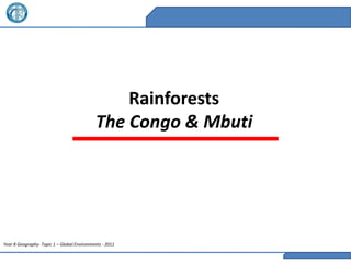 Rainforests
                                            The Congo & Mbuti




Year 8 Geography- Topic 1 – Global Environments - 2011
 