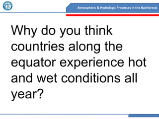 Atmospheric & Hydrologic Processes in the Rainforests




Why do you think
countries along the
equator experience hot
and wet conditions all
year?
 