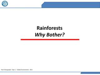 Rainforests
                                                         Why Bother?




Year 8 Geography- Topic 1 – Global Environments - 2011
 