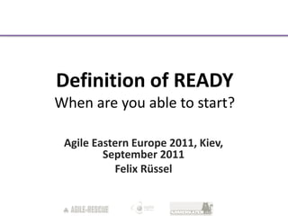 Definition of READY
When are you able to start?

 Agile Eastern Europe 2011, Kiev,
         September 2011
           Felix Rüssel
 