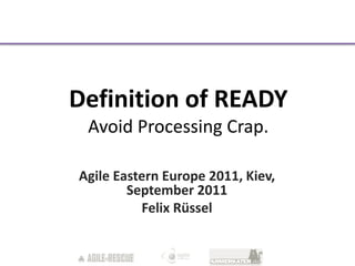 Definition of READY
 Avoid Processing Crap.

Agile Eastern Europe 2011, Kiev,
        September 2011
          Felix Rüssel
 