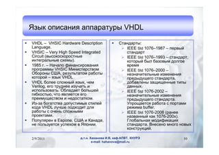 ٧ ڧѧߧڧ ѧѧѧ VHDL

?   VHDL C VHSIC Hardware Description        ?    ѧߧէѧ:
    Language.                                      ? IEEE Std 1076C1987 C ֧ӧ
?   VHSIC C Very High Speed Integrated               ѧߧէѧ
    Circuit (ӧܧܧߧ                      ? IEEE Std 1076C1993 C ѧߧէѧ,
    ڧߧ֧ԧѧݧߧ ֧ާ).                             ܧ ҧ ҧѧ٧ӧ էݧԧ
?   1985 . C ѧѧݧ ڧߧѧߧڧӧѧߧڧ                  ӧ֧ާ
    ԧѧާާ VHSIC ڧߧڧ֧ӧ                  ? IEEE Std 1076C2000 C
    ҧߧ , ֧٧ݧѧ ѧҧ                  ߧ֧٧ߧѧڧ֧ݧߧ ڧ٧ާ֧ߧ֧ߧڧ
    ܧ C ٧ VHDL                              ֧էէ֧ԧ ѧߧէѧ,
?   VHDL ҧݧ֧ ݧاߧ ٧, ֧                     էҧѧӧݧ֧ߧ ٧ѧڧ֧ߧߧ ڧ
    Verilog, ֧ԧ էߧ֧ ڧ٧ѧ                    էѧߧߧ.
    ڧݧ٧ӧѧ. ҧݧѧէѧ֧ ҧݧ֧                 ? IEEE Std 1076-2002 C
    ԧڧҧܧ,  ӧݧ֧ ֧ԧ                      ߧ֧٧ߧѧڧ֧ݧߧ ڧ٧ާ֧ߧ֧ߧڧ
    ֧ڧާ֧ӧ  ߧ֧էѧܧ.                     ֧էէ֧ԧ ѧߧէѧ.
?   -٧ ҧԧѧӧ էڧާ ڧݧ֧                ѧ֧ ѧҧ  ѧާ
    ܧէ VHDL ݧ էէڧ էݧ                     ֧اڧާ buffer.
    ѧҧ  ֧ߧ ݧاߧާ                        ? IEEE Std 1076-2008 (ѧߧ֧
    ֧ܧѧާ.                                       ߧѧ٧ӧѧߧߧ ܧѧ 1076-200x).
?   ݧ֧  ӧ,   ѧߧѧէ,                ݧҧѧݧߧѧ ާէڧڧܧѧڧ
    ߧ ݧ٧֧ ֧  ߧڧ.                  ѧߧէѧ. ߧ֧֧ߧ ާߧԧ ߧӧ
                                                     ܧߧܧڧ.

    2/9/2011               ... ѧѧߧӧ ., ܧѧ.,                 10
                                   e-mail: hahanova@mail.ru
 