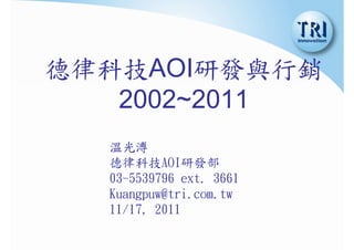 德律科技AOI研發與行銷
2002~2011
溫光溥
德律科技AOI研發部
03-5539796 ext. 3661
Kuangpuw@tri.com.tw
11/17, 2011
 
