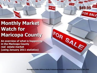 Monthly Market Watch for Maricopa County An overview of what is happening in the Maricopa County real  estate market (using January 2011 statistics) Provided by Keller Williams Realty Professional Partners – Statistics from January 2011 MLS 