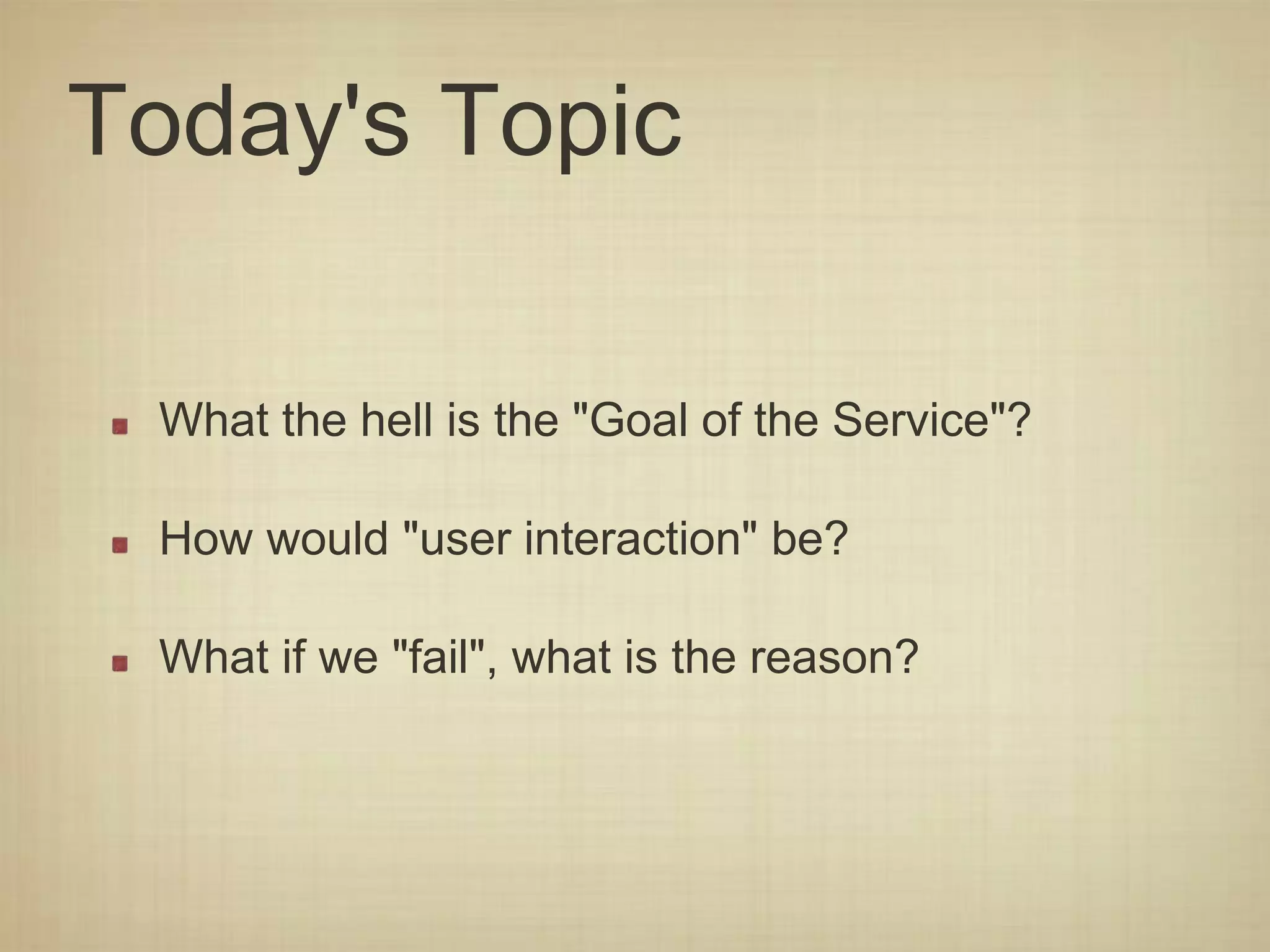 Today's Topic
What the hell is the "Goal of the Service"?
How would "user interaction" be?
What if we "fail", what is the reason?