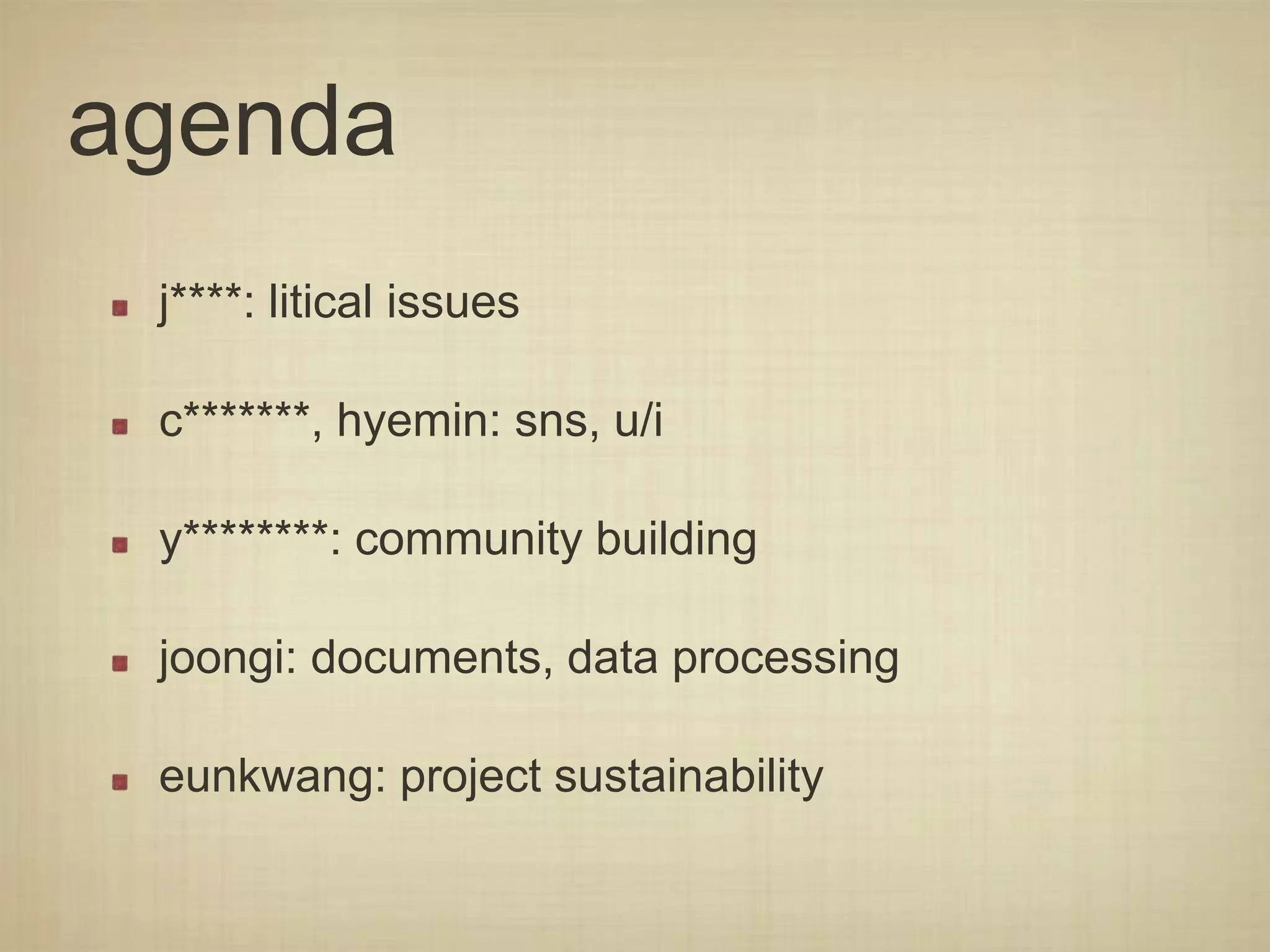 agenda
j****: litical issues
c*******, hyemin: sns, u/i
y********: community building
joongi: documents, data processing
eunkwang: project sustainability