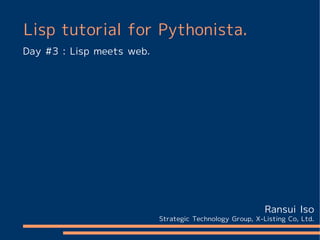 Lisp tutorial for Pythonista.
Day #3 : Lisp meets web.




                                                          Ransui Iso
                           Strategic Technology Group, X-Listing Co, Ltd.
 
