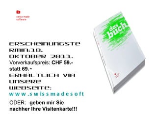 Erscheinungstermin:18. Oktober 2011.  Vorverkaufspreis:  CHF 59.- statt 69 .-   Erhältlich via unsere Webseite:  www.swissmadesoftware.org/buch ODER:   geben mir Sie nachher Ihre Visitenkarte!!! 