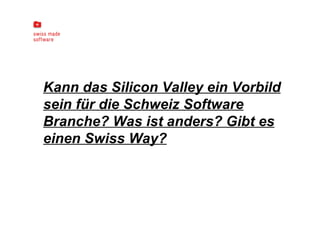 Kann das Silicon Valley ein Vorbild sein für die Schweiz Software Branche? Was ist anders? Gibt es einen Swiss Way? 