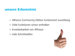 Puzzle ITC GmbH   www.puzzle.ch




   unsere Erkenntnis


        + Alfresco Community Edition funktioniert zuverlässig
        + Viele Funktionen schon enthalten
        + Erweiterbarkeit von Alfresco
        + viele Schnittstellen
 